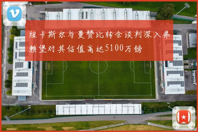 纽卡斯尔与曼赞比转会谈判深入弗赖堡对其估值高达5100万镑