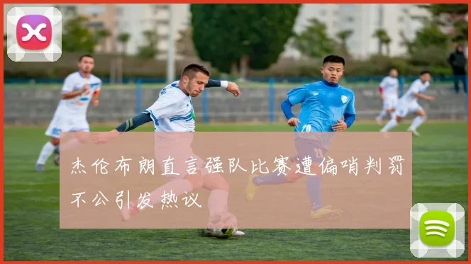 杰伦布朗直言强队比赛遭偏哨判罚不公引发热议