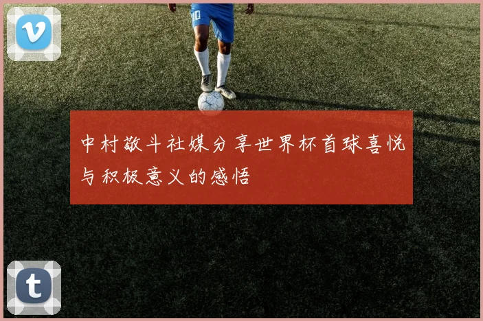 中村敬斗社媒分享世界杯首球喜悦与积极意义的感悟