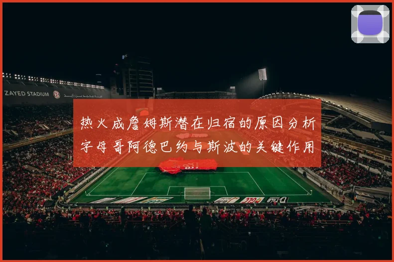 热火成詹姆斯潜在归宿的原因分析字母哥阿德巴约与斯波的关键作用