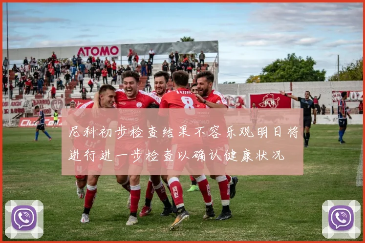 尼科初步检查结果不容乐观明日将进行进一步检查以确认健康状况