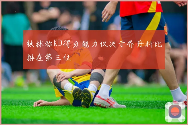 铁林称KD得分能力仅次于乔丹科比排在第三位