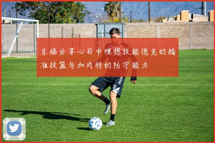 乐福分享心目中理想技能德克的精准投篮与加内特的防守能力