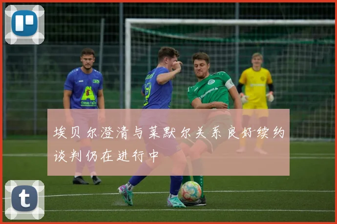 埃贝尔澄清与莱默尔关系良好续约谈判仍在进行中