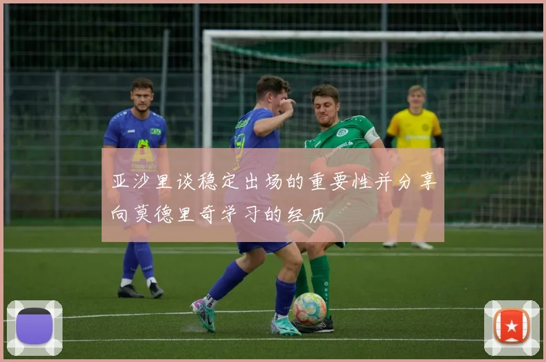 亚沙里谈稳定出场的重要性并分享向莫德里奇学习的经历