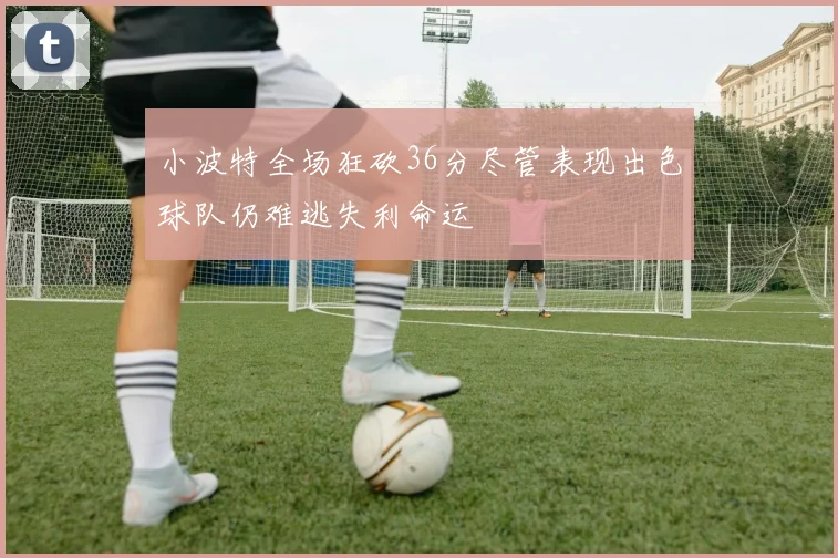 小波特全场狂砍36分尽管表现出色球队仍难逃失利命运