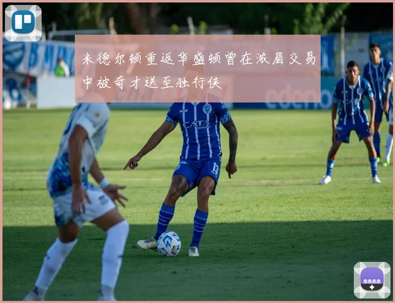 米德尔顿重返华盛顿曾在浓眉交易中被奇才送至独行侠
