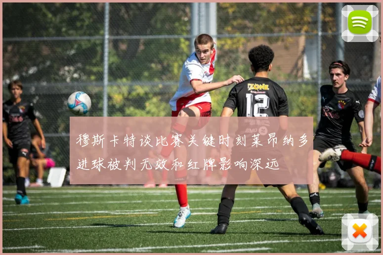 穆斯卡特谈比赛关键时刻莱昂纳多进球被判无效和红牌影响深远