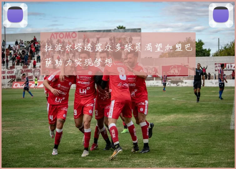 拉波尔塔透露众多球员渴望加盟巴萨助力实现梦想