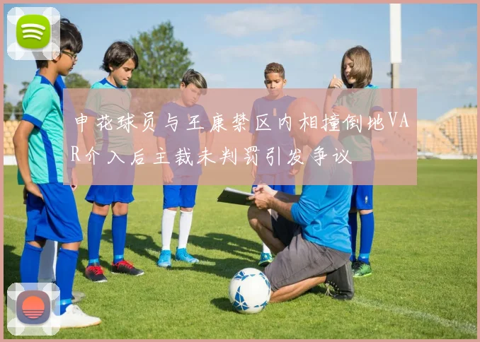 申花球员与王康禁区内相撞倒地VAR介入后主裁未判罚引发争议