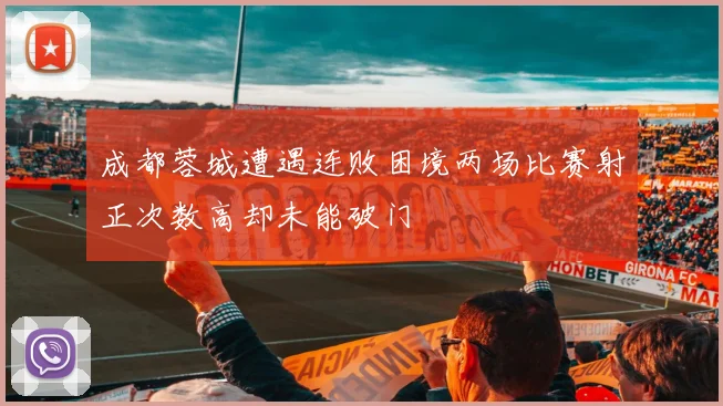 成都蓉城遭遇连败困境两场比赛射正次数高却未能破门