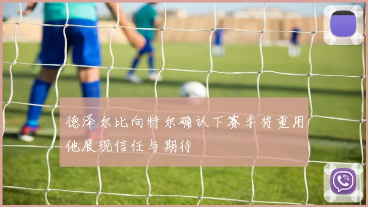 德泽尔比向特尔确认下赛季将重用他展现信任与期待