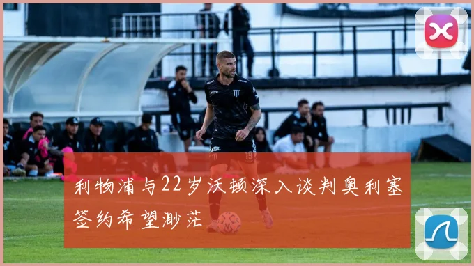 利物浦与22岁沃顿深入谈判奥利塞签约希望渺茫