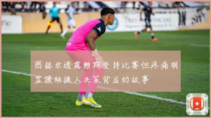 图赫尔透露赖斯坚持比赛但疼痛明显援助换人决策背后的故事