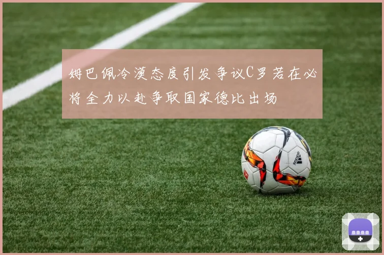 姆巴佩冷漠态度引发争议C罗若在必将全力以赴争取国家德比出场