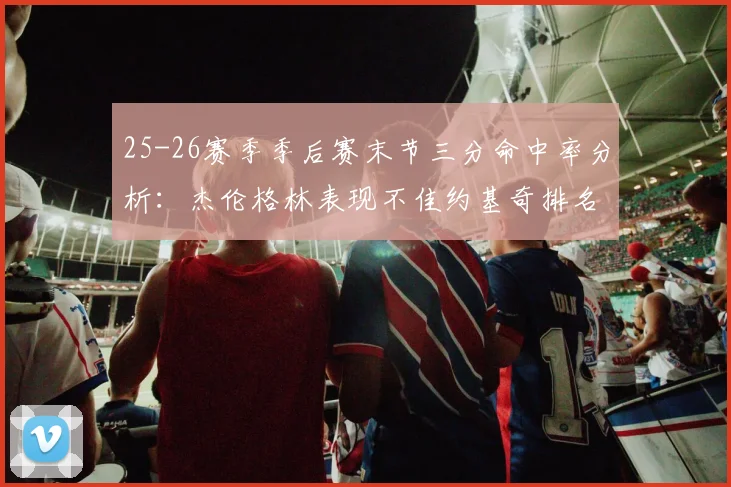 25-26赛季季后赛末节三分命中率分析：杰伦格林表现不佳约基奇排名靠后