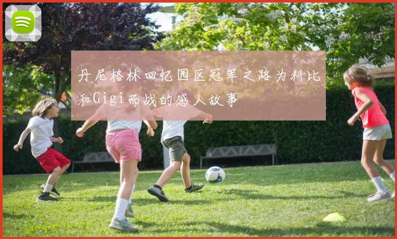 丹尼格林回忆园区冠军之路为科比和Gigi而战的感人故事