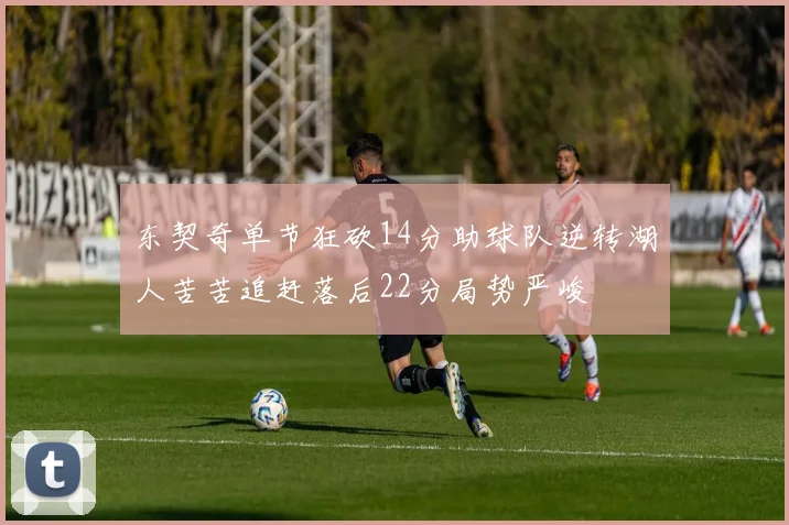东契奇单节狂砍14分助球队逆转湖人苦苦追赶落后22分局势严峻
