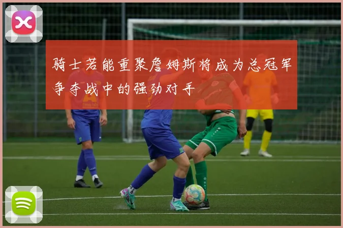 骑士若能重聚詹姆斯将成为总冠军争夺战中的强劲对手