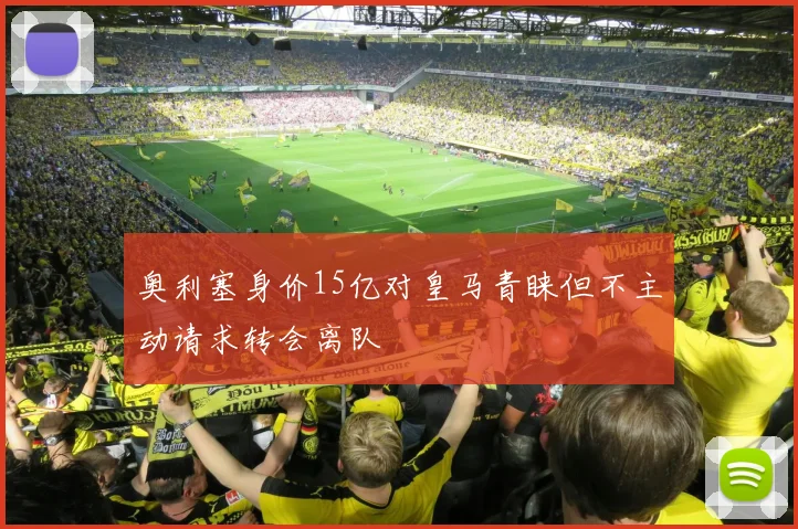 奥利塞身价15亿对皇马青睐但不主动请求转会离队