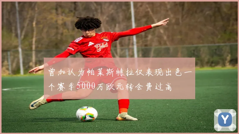 曾加认为帕莱斯特拉仅表现出色一个赛季5000万欧元转会费过高