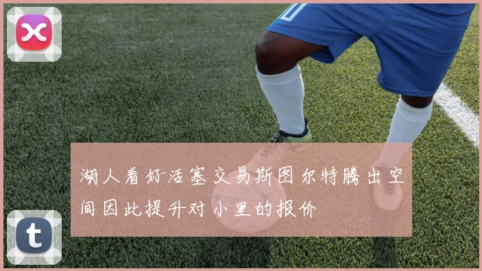湖人看好活塞交易斯图尔特腾出空间因此提升对小里的报价