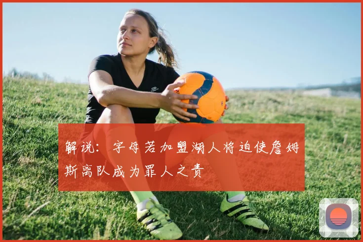 解说：字母若加盟湖人将迫使詹姆斯离队成为罪人之责