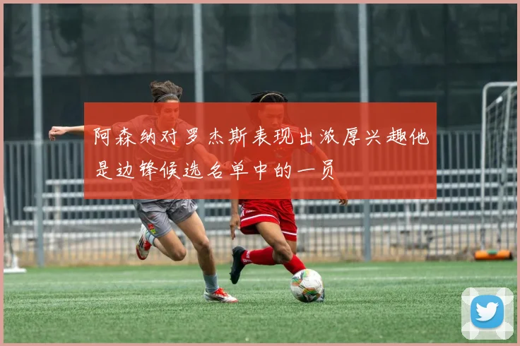 阿森纳对罗杰斯表现出浓厚兴趣他是边锋候选名单中的一员