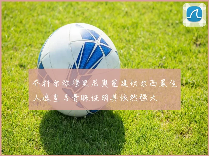 乔科尔称穆里尼奥重建切尔西最佳人选皇马青睐证明其依然强大