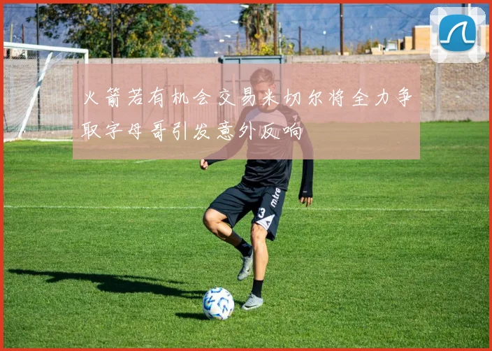 火箭若有机会交易米切尔将全力争取字母哥引发意外反响
