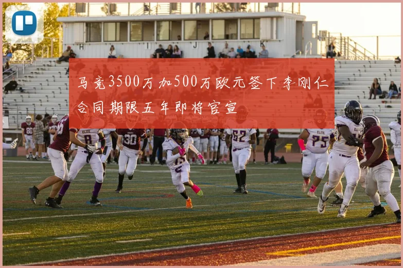马竞3500万加500万欧元签下李刚仁合同期限五年即将官宣