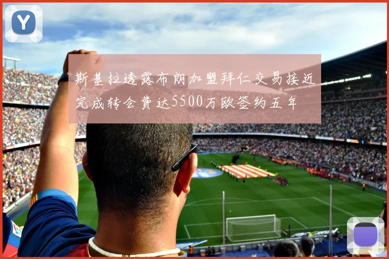 斯基拉透露布朗加盟拜仁交易接近完成转会费达5500万欧签约五年