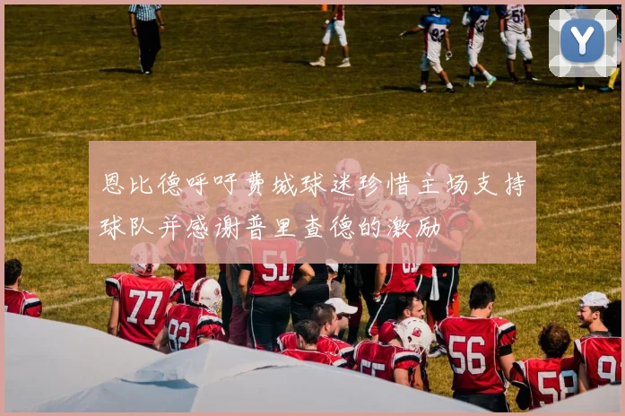 恩比德呼吁费城球迷珍惜主场支持球队并感谢普里查德的激励