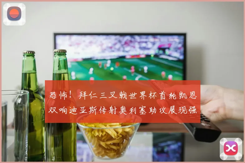 恐怖！拜仁三叉戟世界杯首轮凯恩双响迪亚斯传射奥利塞助攻展现强大实力