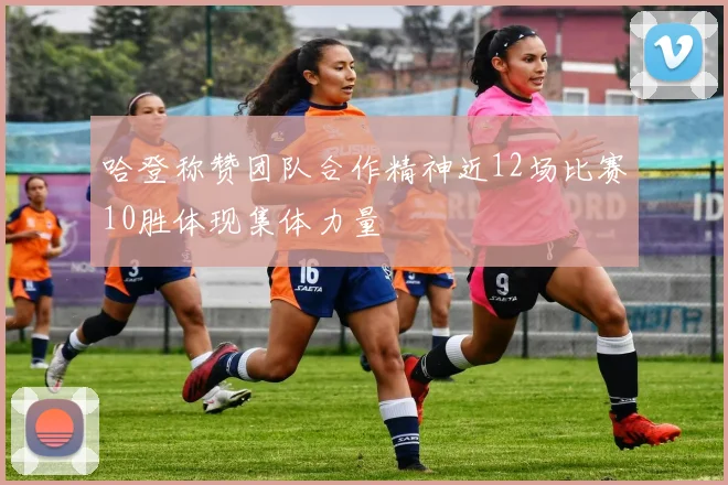 哈登称赞团队合作精神近12场比赛10胜体现集体力量