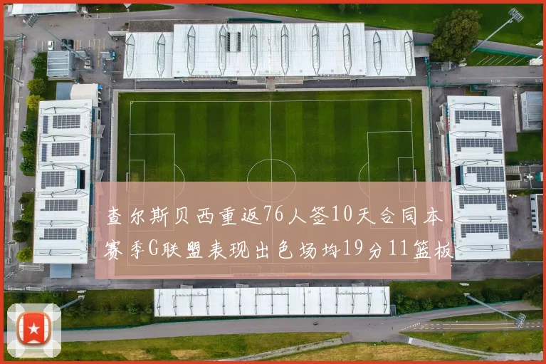 查尔斯贝西重返76人签10天合同本赛季G联盟表现出色场均19分11篮板