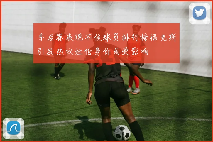 季后赛表现不佳球员排行榜福克斯引发热议杜伦身价或受影响