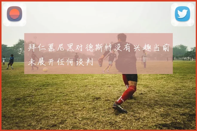 拜仁慕尼黑对德斯特没有兴趣当前未展开任何谈判