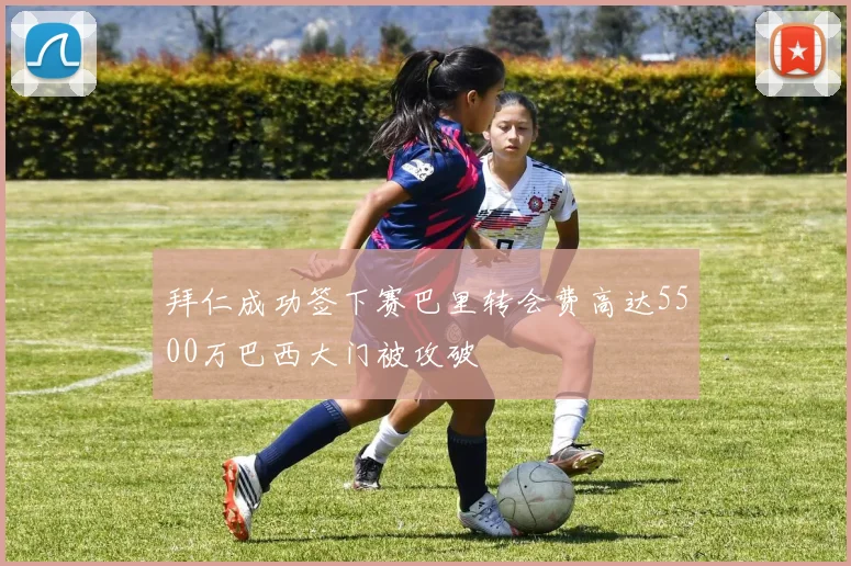 拜仁成功签下赛巴里转会费高达5500万巴西大门被攻破